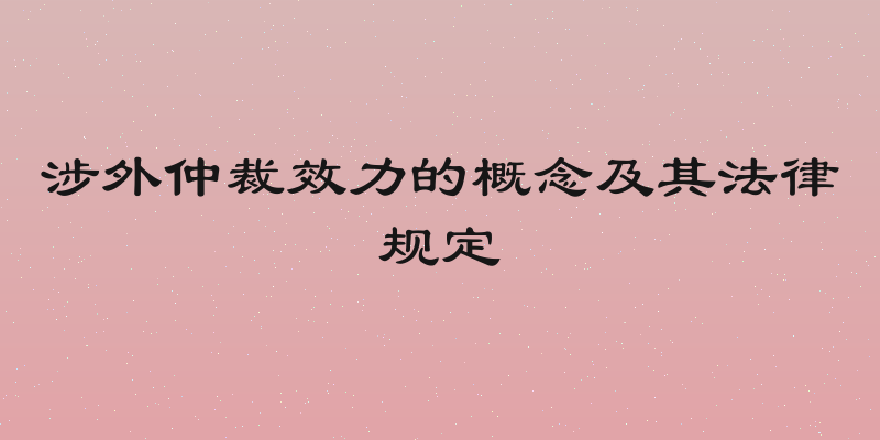 涉外仲裁效力的概念及其法律规定