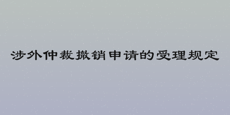 涉外仲裁撤销申请的受理规定