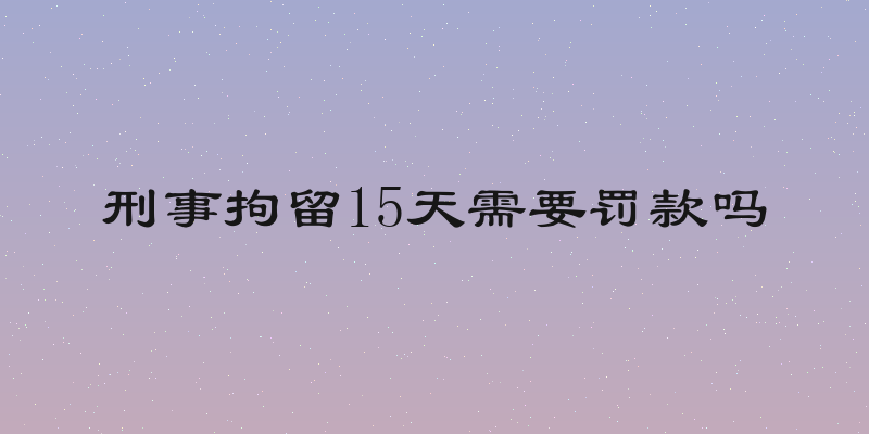 刑事拘留15天需要罚款吗