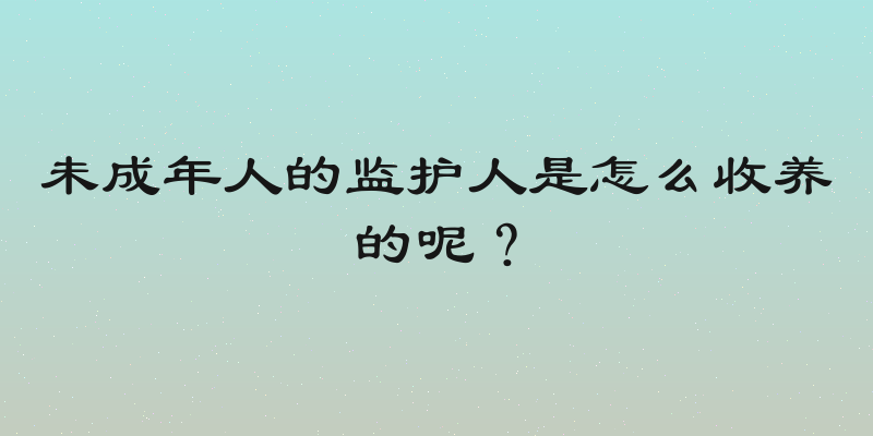 未成年人的监护人是怎么收养的呢？