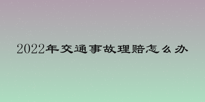 2022年交通事故理赔怎么办