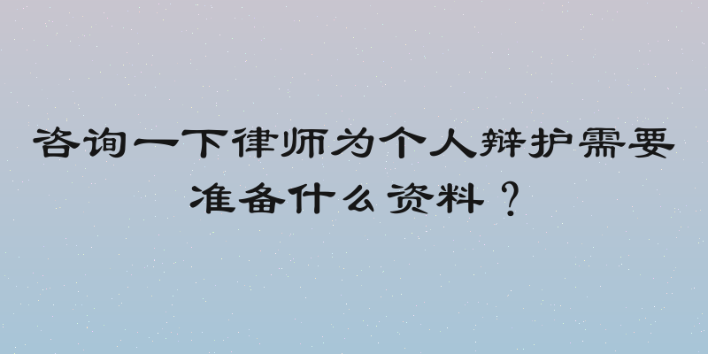 咨询一下律师为个人辩护需要准备什么资料？