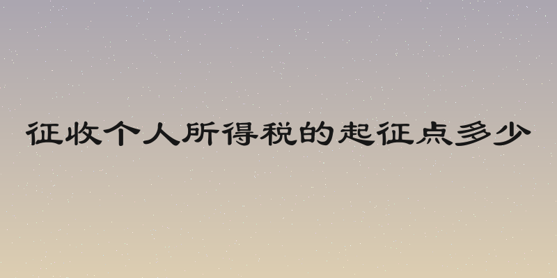 征收个人所得税的起征点多少