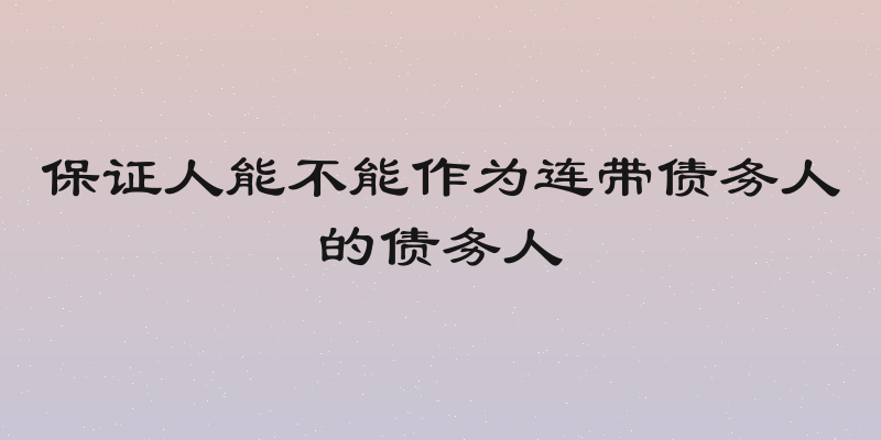 保证人能不能作为连带债务人的债务人