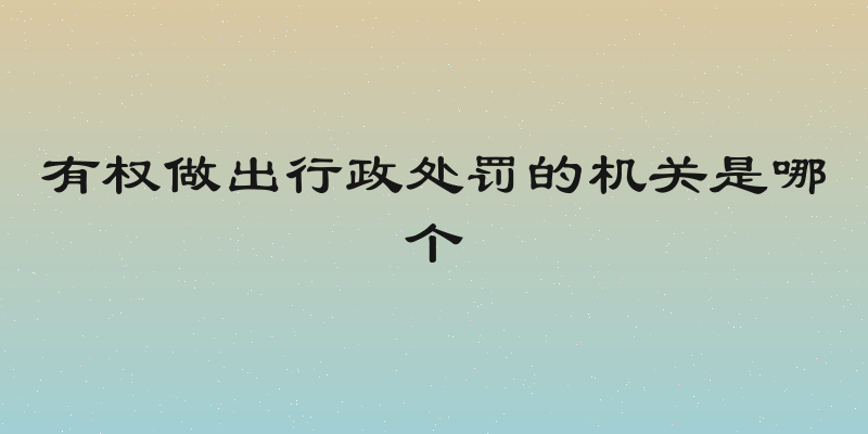 有权做出行政处罚的机关是哪个