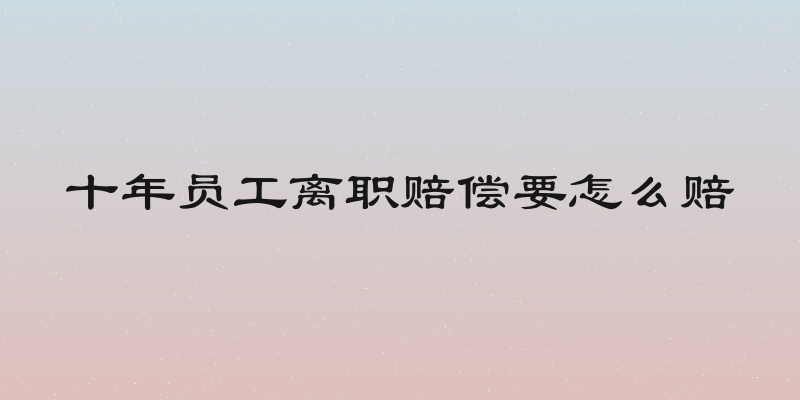 十年员工离职赔偿要怎么赔