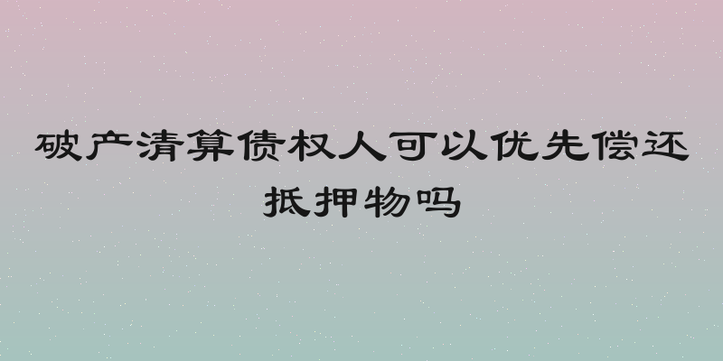 破产清算债权人可以优先偿还抵押物吗
