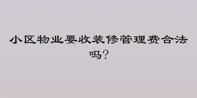 小区物业要收装修管理费合法吗?