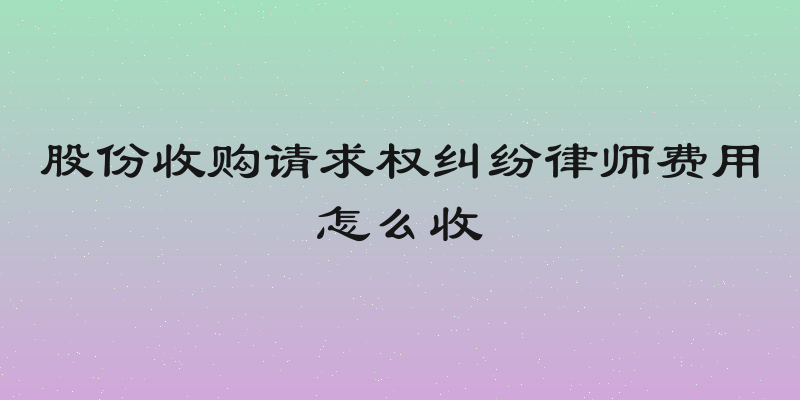 股份收购请求权纠纷律师费用怎么收