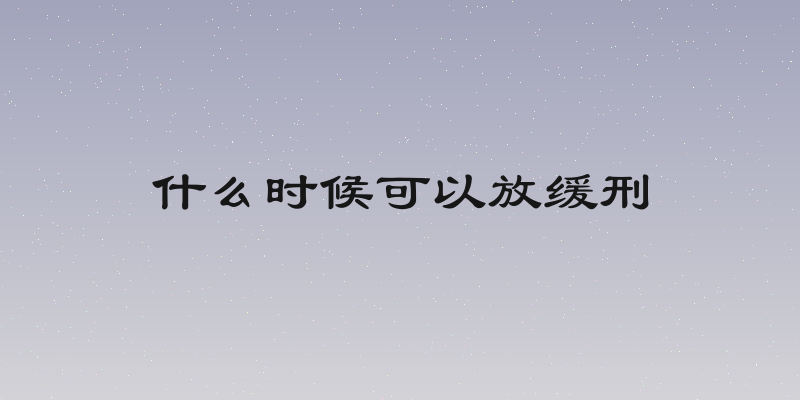 什么时候可以放缓刑