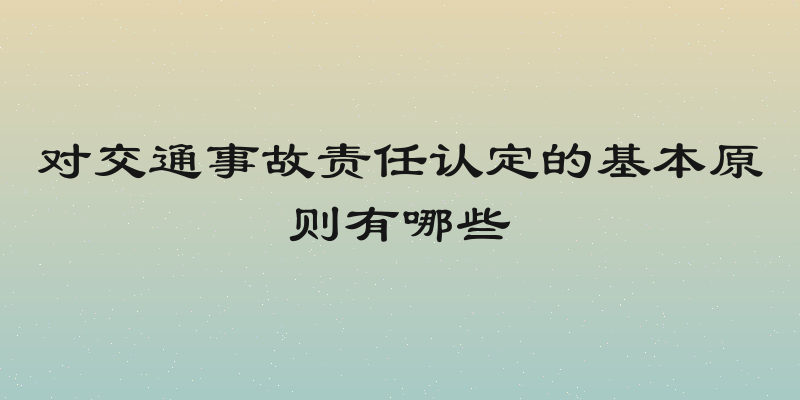 对交通事故责任认定的基本原则有哪些