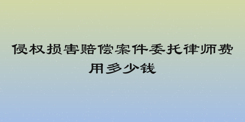 侵权损害赔偿案件委托律师费用多少钱