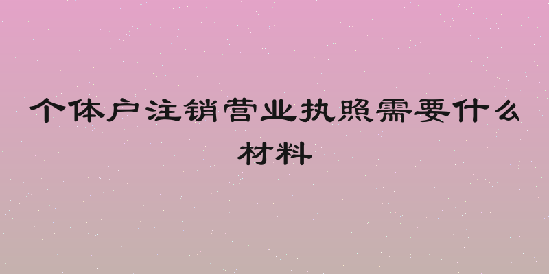 个体户注销营业执照需要什么材料