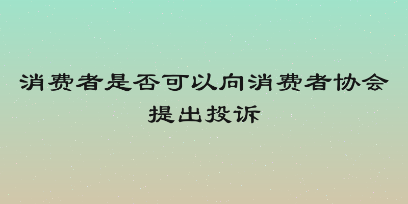 消费者是否可以向消费者协会提出投诉