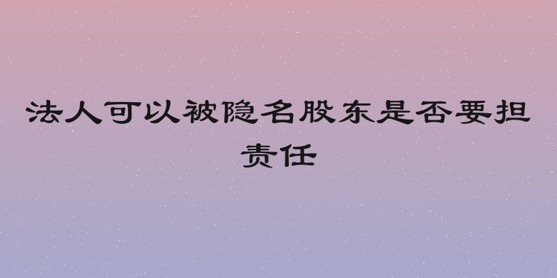 法人可以被隐名股东是否要担责任