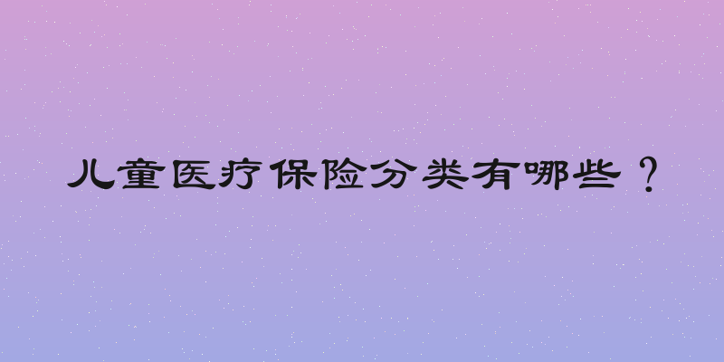 儿童医疗保险分类有哪些？