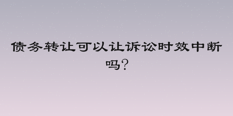 债务转让可以让诉讼时效中断吗?