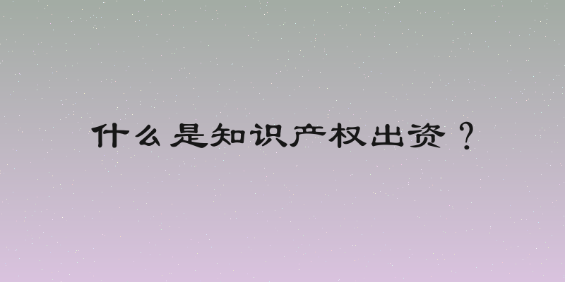 什么是知识产权出资？