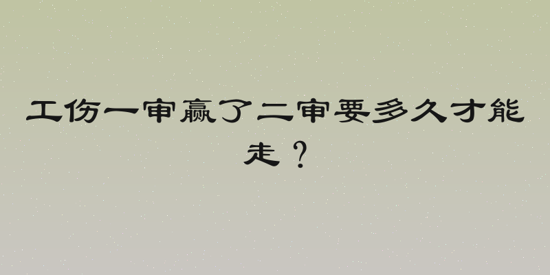 工伤一审赢了二审要多久才能走？