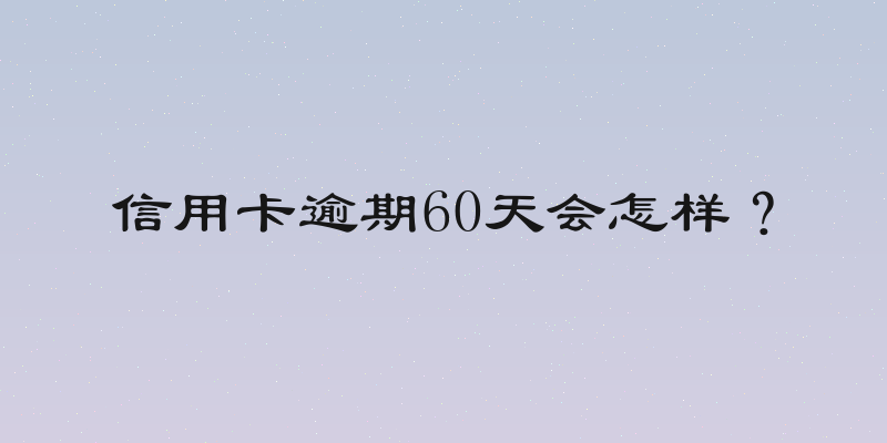 信用卡逾期60天会怎样？