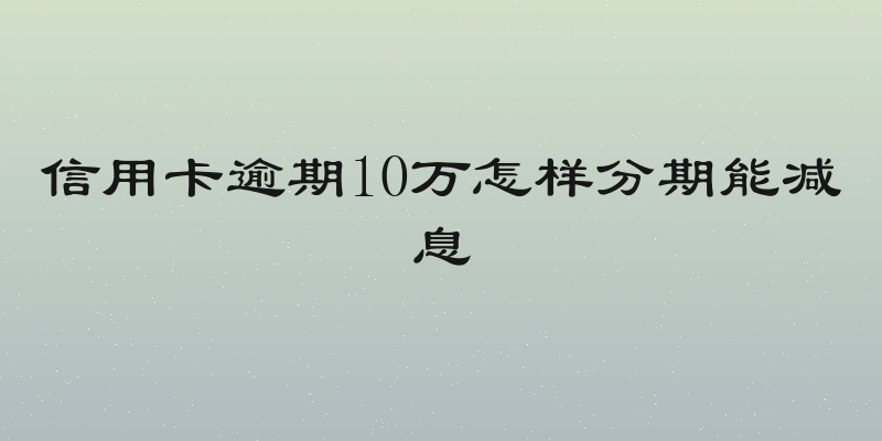 信用卡逾期10万怎样分期能减息