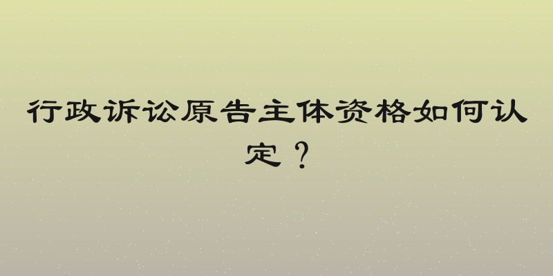 行政诉讼原告主体资格如何认定？