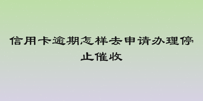 信用卡逾期怎样去申请办理停止催收