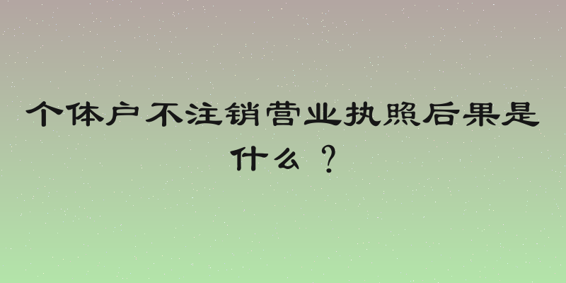 个体户不注销营业执照后果是什么？