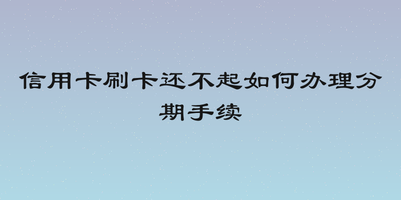 信用卡刷卡还不起如何办理分期手续