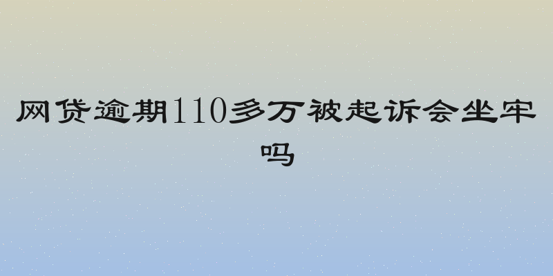 网贷逾期110多万被起诉会坐牢吗