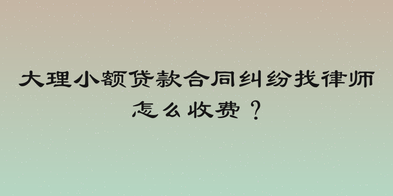 大理小额贷款合同纠纷找律师怎么收费？