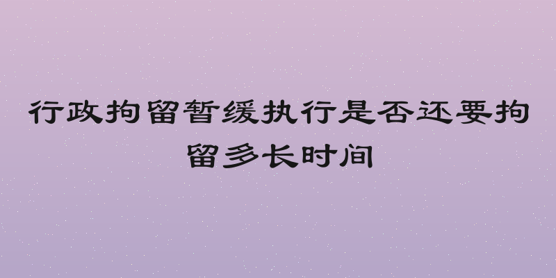 行政拘留暂缓执行是否还要拘留多长时间