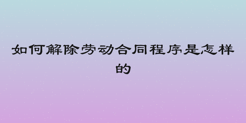 如何解除劳动合同程序是怎样的
