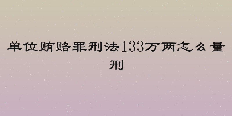 单位贿赂罪刑法133万两怎么量刑