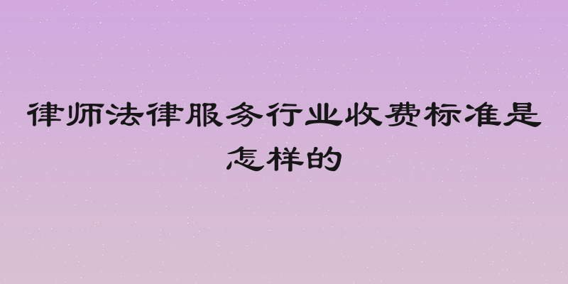 律师法律服务行业收费标准是怎样的
