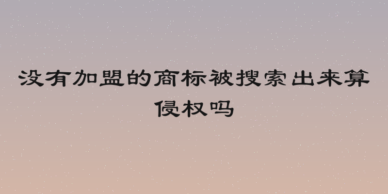 没有加盟的商标被搜索出来算侵权吗