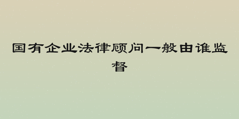 国有企业法律顾问一般由谁监督