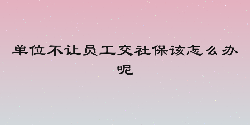 单位不让员工交社保该怎么办呢