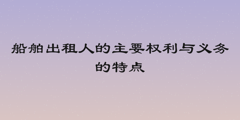 船舶出租人的主要权利与义务的特点