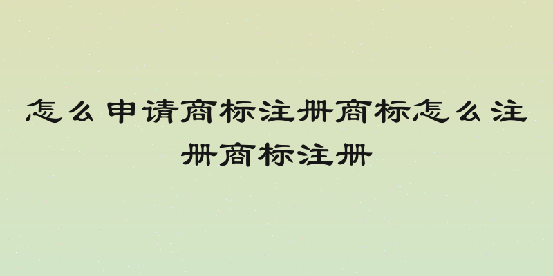 怎么申请商标注册商标怎么注册商标注册