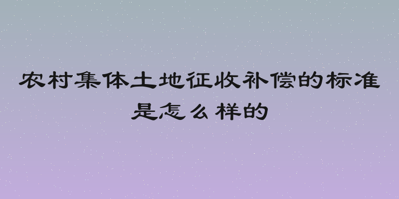 农村集体土地征收补偿的标准是怎么样的