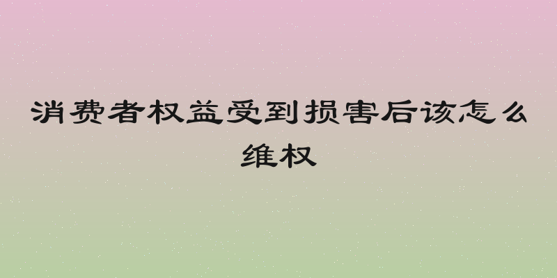 消费者权益受到损害后该怎么维权
