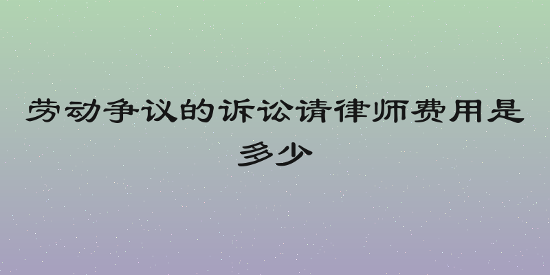 劳动争议的诉讼请律师费用是多少