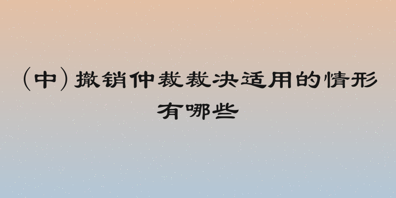 (中)撤销仲裁裁决适用的情形有哪些