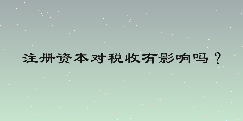 注册资本对税收有影响吗？