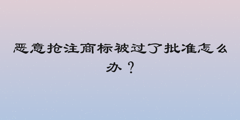 恶意抢注商标被过了批准怎么办？