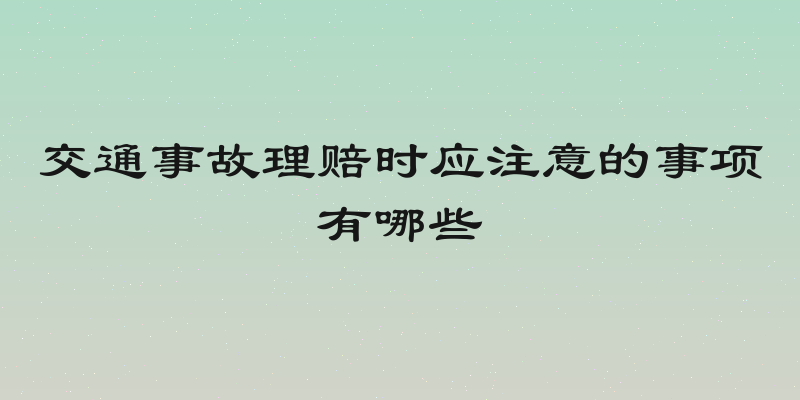 交通事故理赔时应注意的事项有哪些