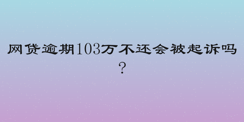 网贷逾期103万不还会被起诉吗?