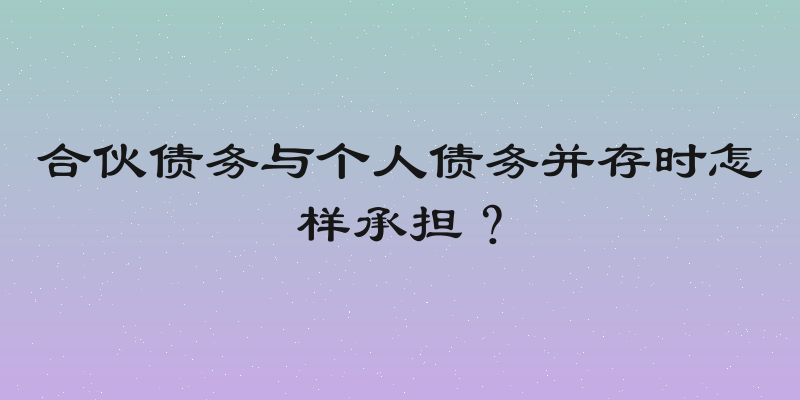 合伙债务与个人债务并存时怎样承担？