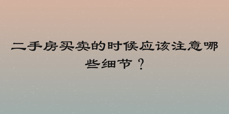 二手房买卖的时候应该注意哪些细节？